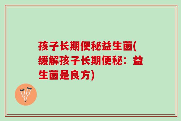 孩子长期便秘益生菌(缓解孩子长期便秘：益生菌是良方)