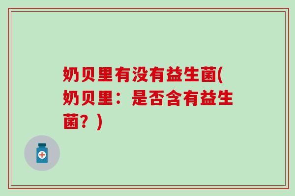 奶贝里有没有益生菌(奶贝里：是否含有益生菌？)