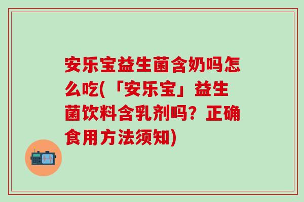 安乐宝益生菌含奶吗怎么吃(「安乐宝」益生菌饮料含乳剂吗？正确食用方法须知)