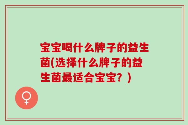 宝宝喝什么牌子的益生菌(选择什么牌子的益生菌适合宝宝?) 宝宝喝什么牌子的益生菌(选择什么牌子的益生菌适合宝宝?)