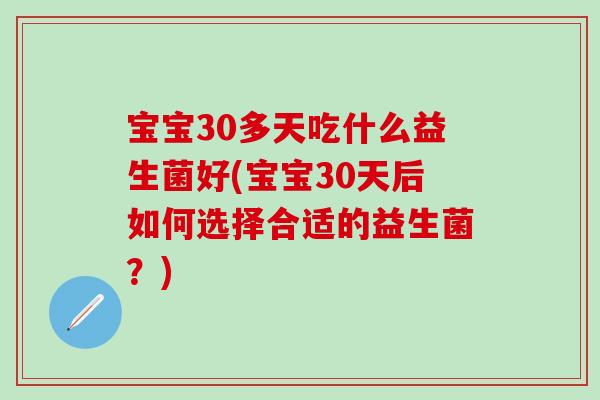 宝宝30多天吃什么益生菌好(宝宝30天后如何选择合适的益生菌？)