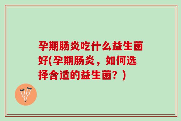孕期肠炎吃什么益生菌好(孕期肠炎，如何选择合适的益生菌？)