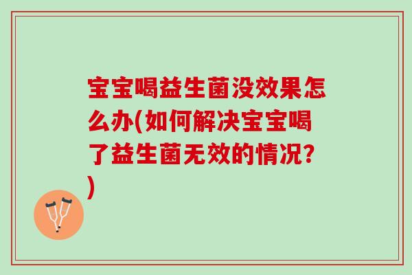 宝宝喝益生菌没效果怎么办(如何解决宝宝喝了益生菌无效的情况？)