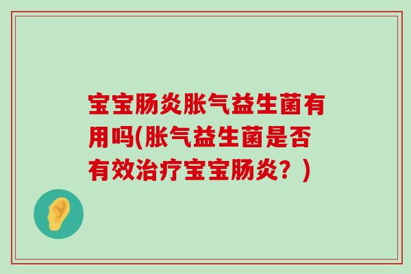 宝宝肠炎胀气益生菌有用吗(胀气益生菌是否有效治疗宝宝肠炎？)