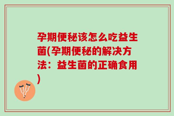 孕期便秘该怎么吃益生菌(孕期便秘的解决方法：益生菌的正确食用)