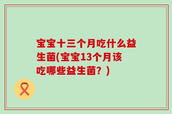 宝宝十三个月吃什么益生菌(宝宝13个月该吃哪些益生菌？)