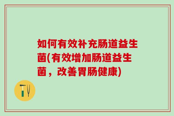 如何有效补充肠道益生菌(有效增加肠道益生菌，改善胃肠健康)