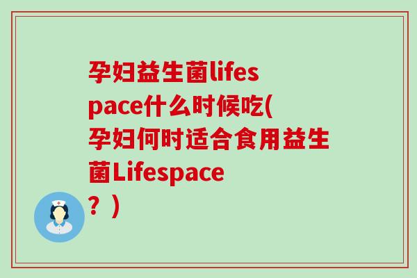 孕妇益生菌lifespace什么时候吃(孕妇何时适合食用益生菌Lifespace？)
