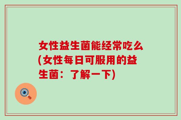 女性益生菌能经常吃么(女性每日可服用的益生菌：了解一下)