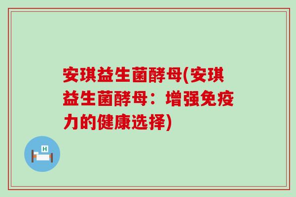 安琪益生菌酵母(安琪益生菌酵母：增强免疫力的健康选择)