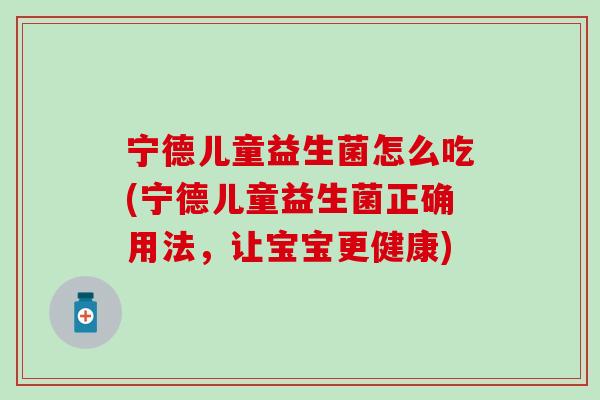 宁德儿童益生菌怎么吃(宁德儿童益生菌正确用法，让宝宝更健康)