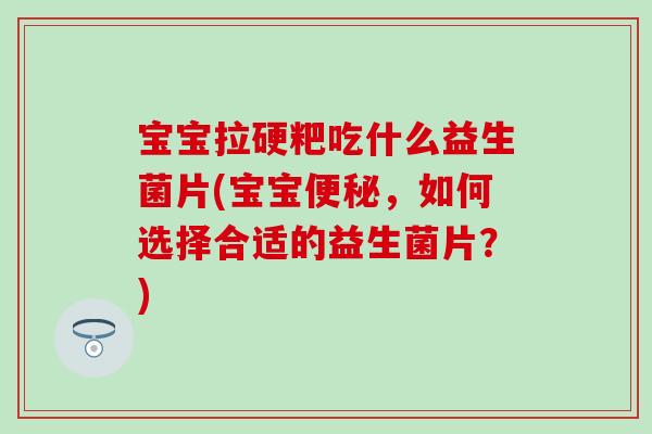 宝宝拉硬粑吃什么益生菌片(宝宝便秘，如何选择合适的益生菌片？)