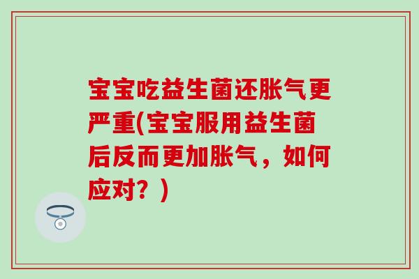 宝宝吃益生菌还更严重(宝宝服用益生菌后反而更加,如何应对?) 宝宝吃益生菌还更严重(宝宝服用益生菌后反而更加,如何应对?)