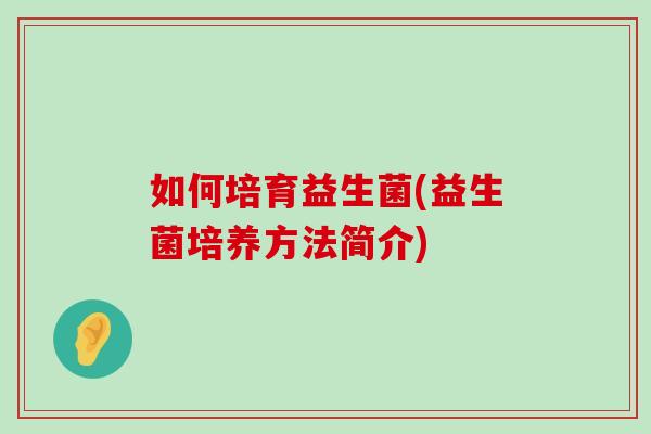 如何培育益生菌(益生菌培养方法简介)