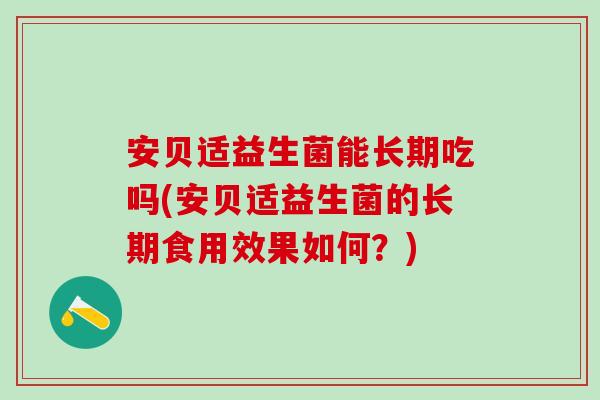 安贝适益生菌能长期吃吗(安贝适益生菌的长期食用效果如何？)
