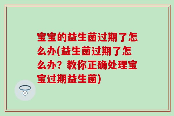 宝宝的益生菌过期了怎么办(益生菌过期了怎么办?教你正确处理宝宝过期益生菌) 宝宝的益生菌过期了怎么办(益生菌过期了怎么办?教你正确处理宝宝过期益生菌)