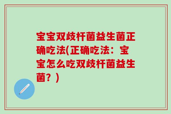宝宝双歧杆菌益生菌正确吃法(正确吃法：宝宝怎么吃双歧杆菌益生菌？)