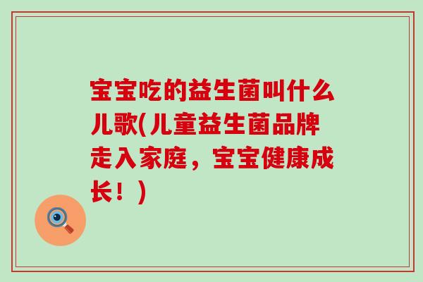 宝宝吃的益生菌叫什么儿歌(儿童益生菌品牌走入家庭，宝宝健康成长！)