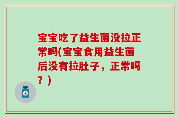 宝宝吃了益生菌没拉正常吗(宝宝食用益生菌后没有拉肚子，正常吗？)