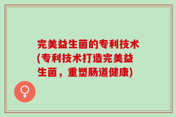 完美益生菌的专利技术(专利技术打造完美益生菌，重塑肠道健康)