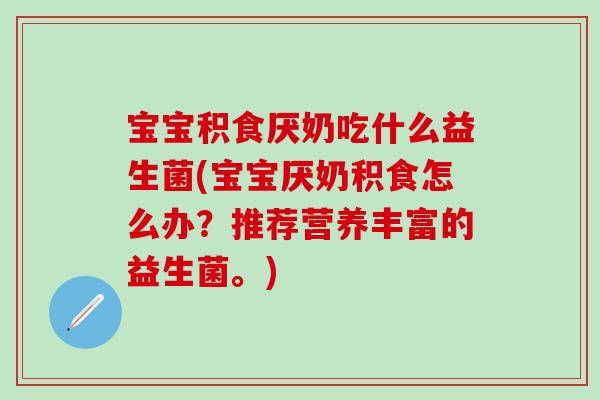 宝宝积食厌奶吃什么益生菌(宝宝厌奶积食怎么办？推荐营养丰富的益生菌。)