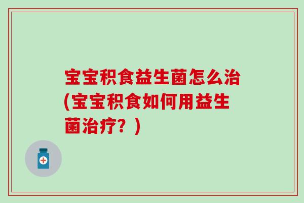 宝宝积食益生菌怎么治(宝宝积食如何用益生菌治疗？)