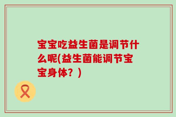 宝宝吃益生菌是调节什么呢(益生菌能调节宝宝身体？)