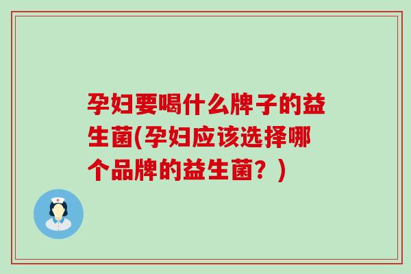 孕妇要喝什么牌子的益生菌(孕妇应该选择哪个品牌的益生菌?) 孕妇要喝什么牌子的益生菌(孕妇应该选择哪个品牌的益生菌?)