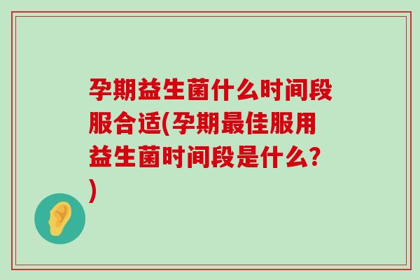 孕期益生菌什么时间段服合适(孕期最佳服用益生菌时间段是什么？)