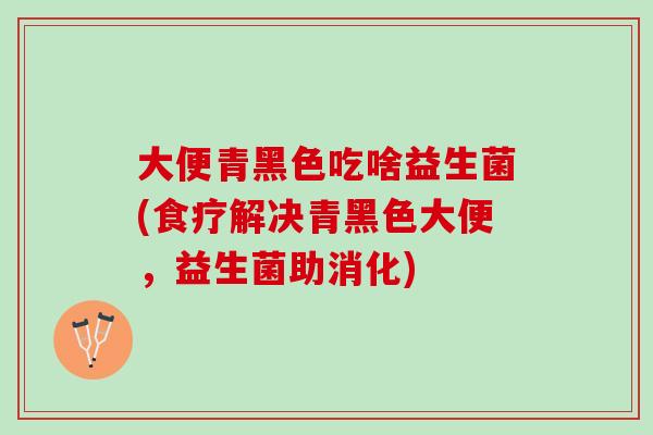 大便青黑色吃啥益生菌(食疗解决青黑色大便，益生菌助消化)