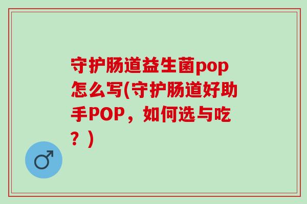 守护肠道益生菌pop怎么写(守护肠道好助手POP，如何选与吃？)