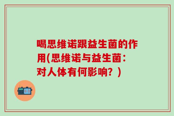 喝思维诺跟益生菌的作用(思维诺与益生菌：对人体有何影响？)