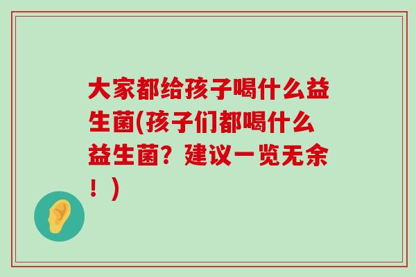 大家都给孩子喝什么益生菌(孩子们都喝什么益生菌？建议一览无余！)