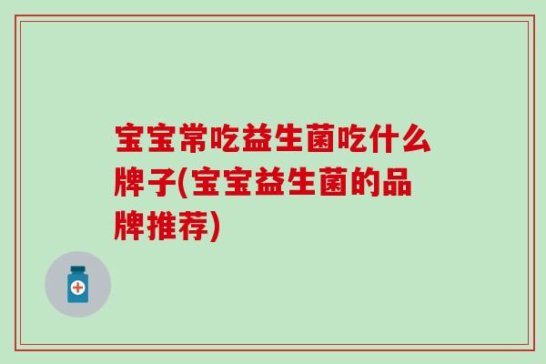 宝宝常吃益生菌吃什么牌子(宝宝益生菌的品牌推荐)