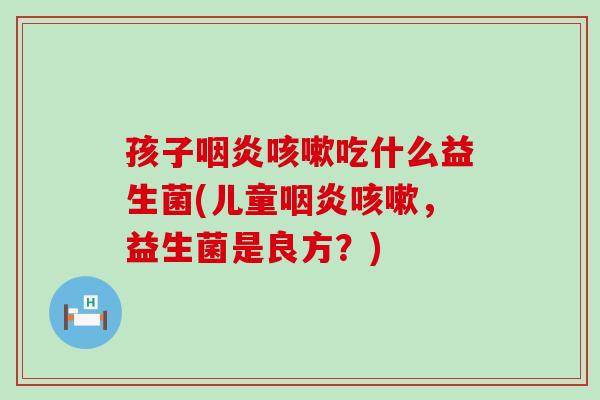 孩子咽炎咳嗽吃什么益生菌(儿童咽炎咳嗽，益生菌是良方？)