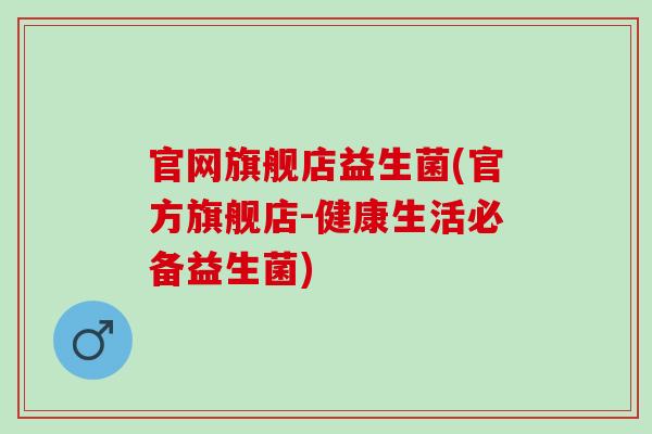 官网旗舰店益生菌(官方旗舰店-健康生活必备益生菌)