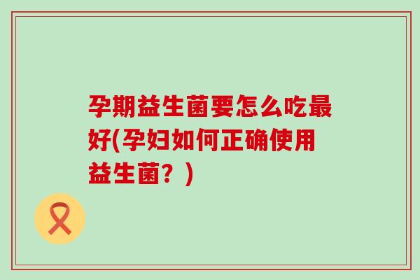 孕期益生菌要怎么吃好(孕妇如何正确使用益生菌?) 孕期益生菌要怎么吃好(孕妇如何正确使用益生菌?)