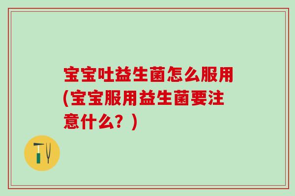 宝宝吐益生菌怎么服用(宝宝服用益生菌要注意什么？)