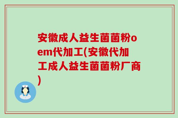 安徽成人益生菌菌粉oem代加工(安徽代加工成人益生菌菌粉厂商)