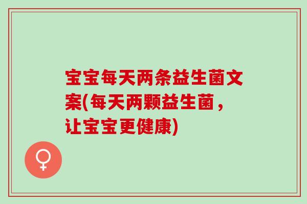 宝宝每天两条益生菌文案(每天两颗益生菌,让宝宝更健康) 宝宝每天两条益生菌文案(每天两颗益生菌,让宝宝更健康)