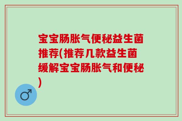 宝宝肠胀气便秘益生菌推荐(推荐几款益生菌缓解宝宝肠胀气和便秘)