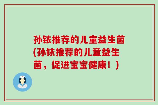 孙铱推荐的儿童益生菌(孙铱推荐的儿童益生菌，促进宝宝健康！)
