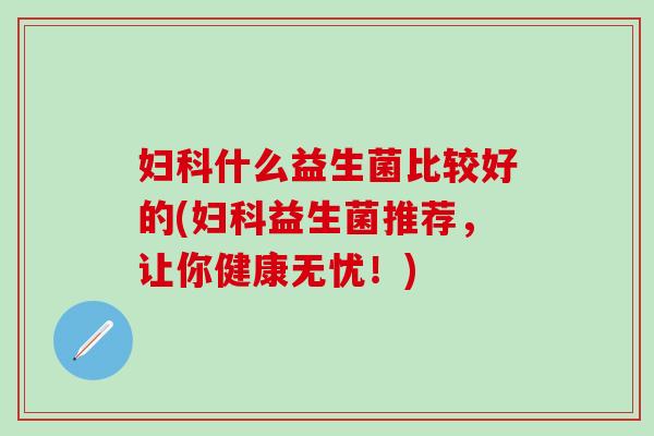 什么益生菌比较好的(益生菌推荐,让你健康无忧!) 什么益生菌比较好的(益生菌推荐,让你健康无忧!)