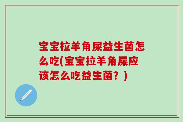 宝宝拉羊角屎益生菌怎么吃(宝宝拉羊角屎应该怎么吃益生菌？)