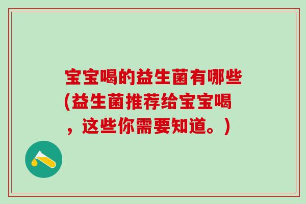 宝宝喝的益生菌有哪些(益生菌推荐给宝宝喝,这些你需要知道。) 宝宝喝的益生菌有哪些(益生菌推荐给宝宝喝,这些你需要知道。)