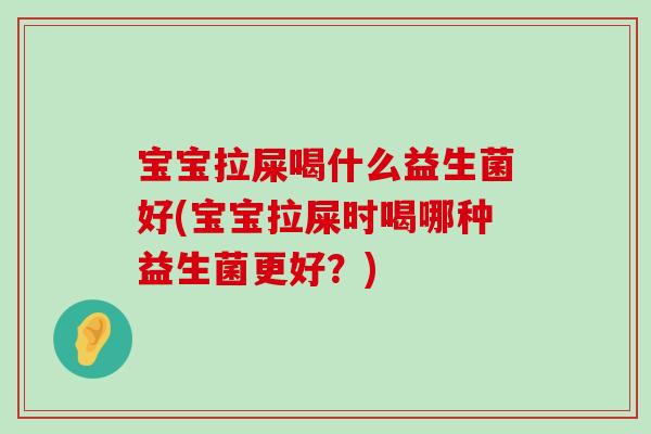 宝宝拉屎喝什么益生菌好(宝宝拉屎时喝哪种益生菌更好？)
