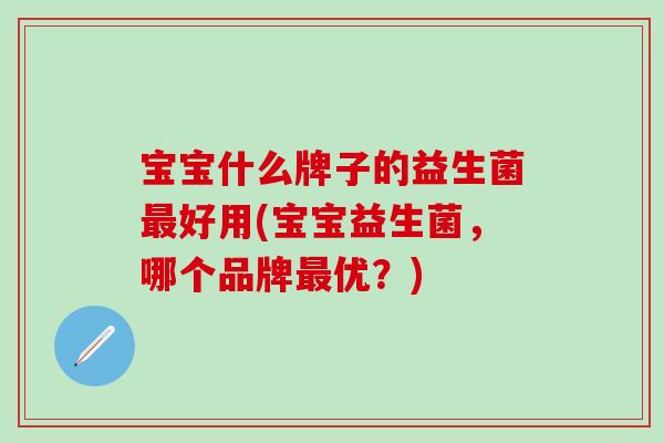 宝宝什么牌子的益生菌好用(宝宝益生菌,哪个品牌优?) 宝宝什么牌子的益生菌好用(宝宝益生菌,哪个品牌优?)