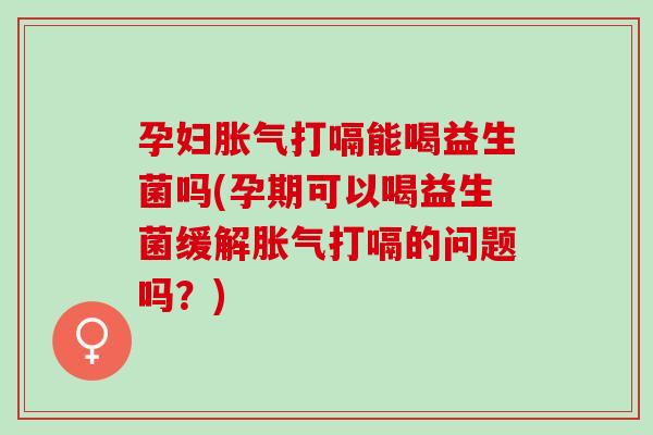 孕妇胀气打嗝能喝益生菌吗(孕期可以喝益生菌缓解胀气打嗝的问题吗？)