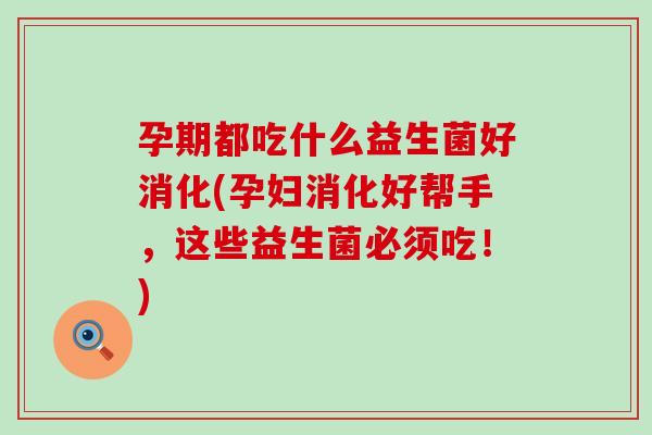 孕期都吃什么益生菌好消化(孕妇消化好帮手，这些益生菌必须吃！)