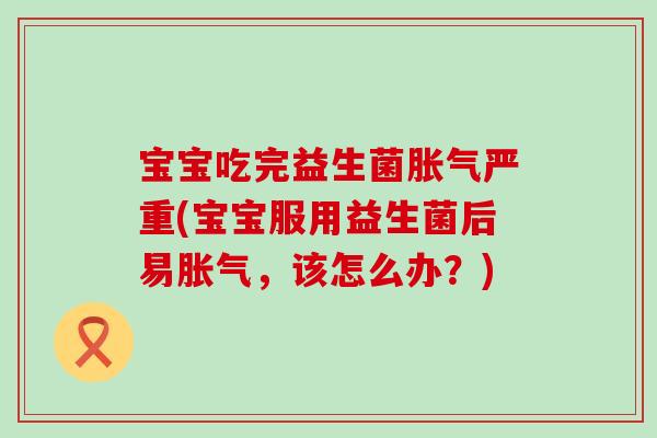 宝宝吃完益生菌严重(宝宝服用益生菌后易，该怎么办？)